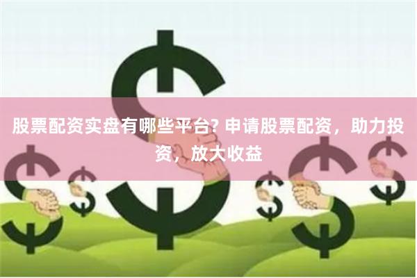 股票配资实盘有哪些平台? 申请股票配资，助力投资，放大收益