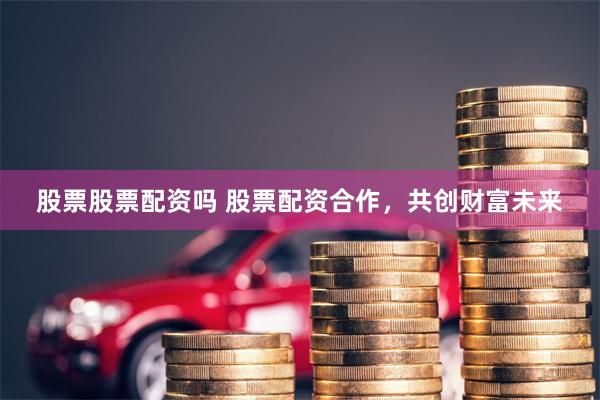 股票股票配资吗 股票配资合作,共创财富未来