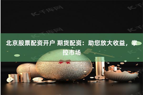 北京股票配资开户 期货配资：助您放大收益，掌控市场