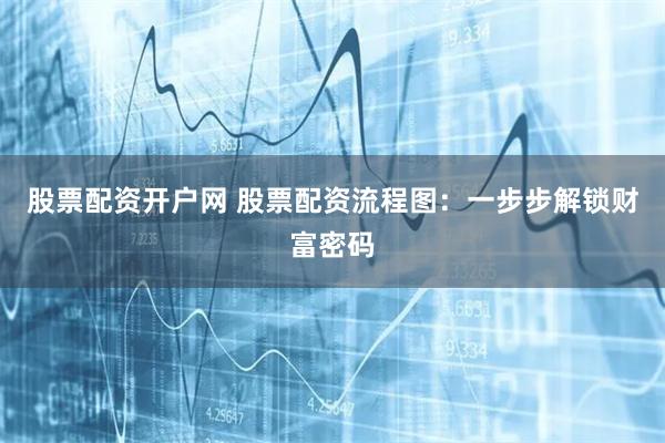 股票配资开户网 股票配资流程图：一步步解锁财富密码