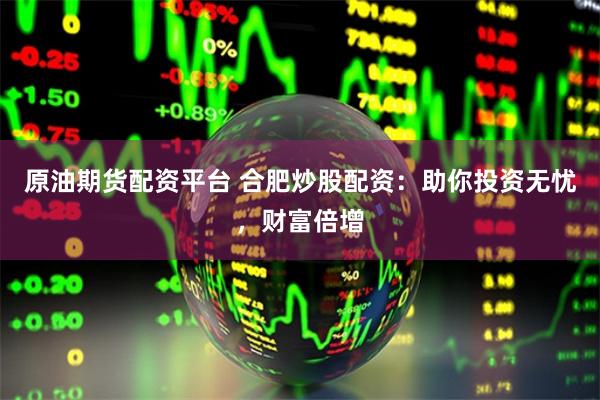 原油期货配资平台 合肥炒股配资:助你投资无忧,财富倍增