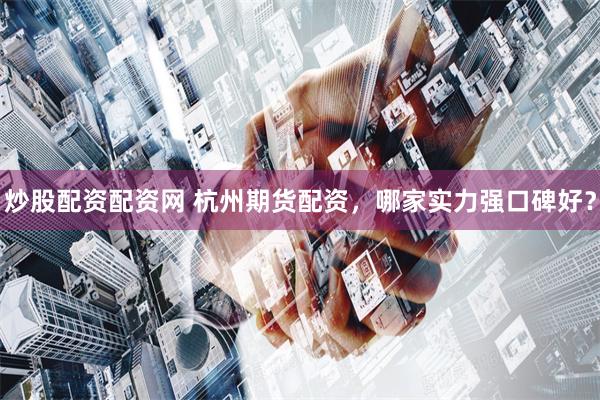 炒股配资配资网 杭州期货配资,哪家实力强口碑好?