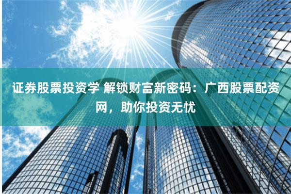证券股票投资学 解锁财富新密码：广西股票配资网，助你投资无忧