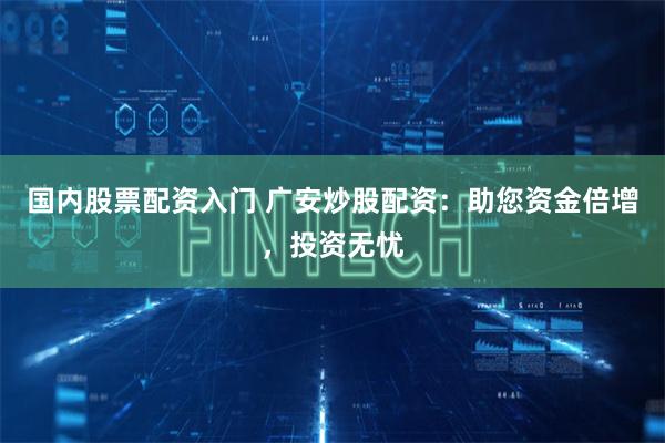 国内股票配资入门 广安炒股配资:助您资金倍增,投资无忧