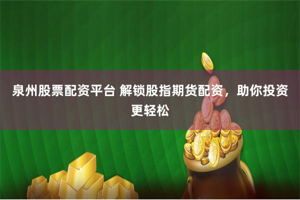 泉州股票配资平台 解锁股指期货配资，助你投资更轻松