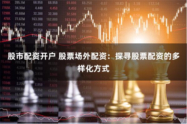 股市配资开户 股票场外配资:探寻股票配资的多样化方式