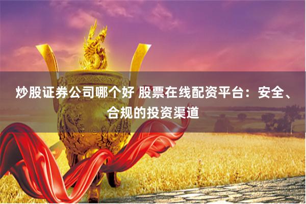 炒股证券公司哪个好 股票在线配资平台：安全、合规的投资渠道