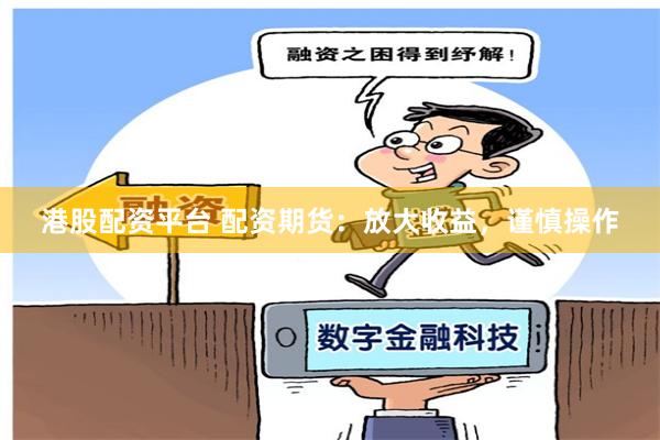 港股配资平台 配资期货：放大收益，谨慎操作