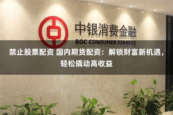 禁止股票配资 国内期货配资：解锁财富新机遇，轻松撬动高收益