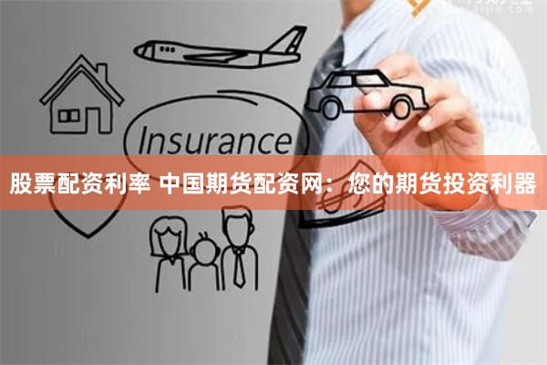 股票配资利率 中国期货配资网:您的期货投资利器