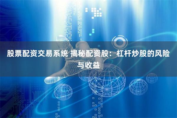 股票配资交易系统 揭秘配资股：杠杆炒股的风险与收益