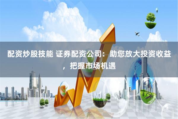配资炒股技能 证券配资公司：助您放大投资收益，把握市场机遇