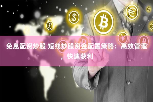 免息配资炒股 短线炒股资金配置策略:高效管理,快速获利