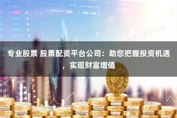 专业股票 股票配资平台公司：助您把握投资机遇，实现财富增值