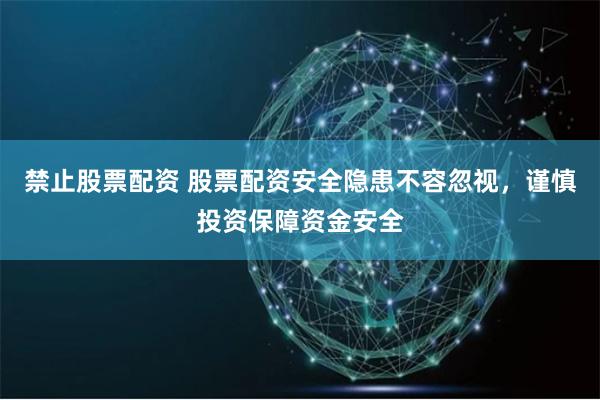 禁止股票配资 股票配资安全隐患不容忽视，谨慎投资保障资金安全