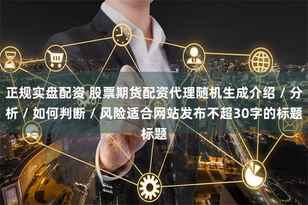 正规实盘配资 股票期货配资代理随机生成介绍 / 分析 / 如何判断 / 风险适合网站发布不超30字的标题