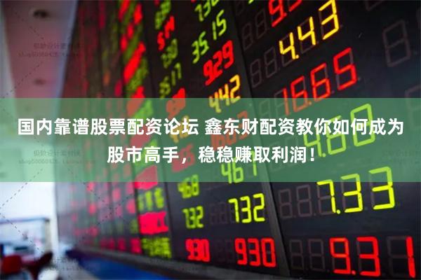 国内靠谱股票配资论坛 鑫东财配资教你如何成为股市高手，稳稳赚取利润！