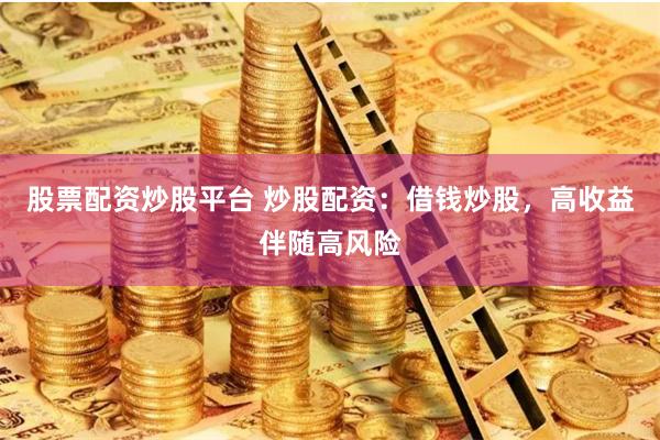 股票配资炒股平台 炒股配资:借钱炒股,高收益伴随高风险