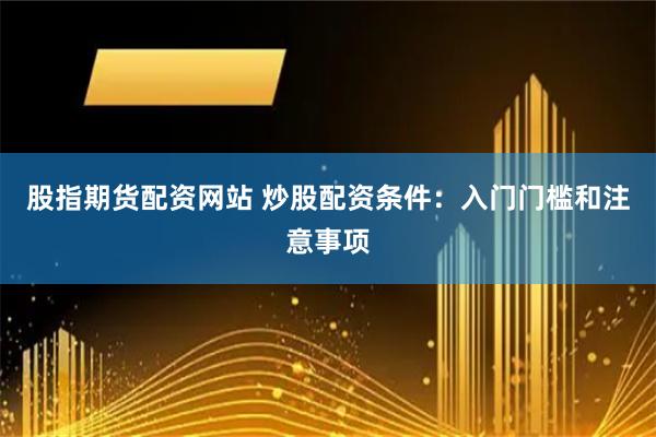 股指期货配资网站 炒股配资条件:入门门槛和注意事项