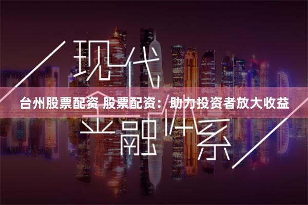 台州股票配资 股票配资:助力投资者放大收益