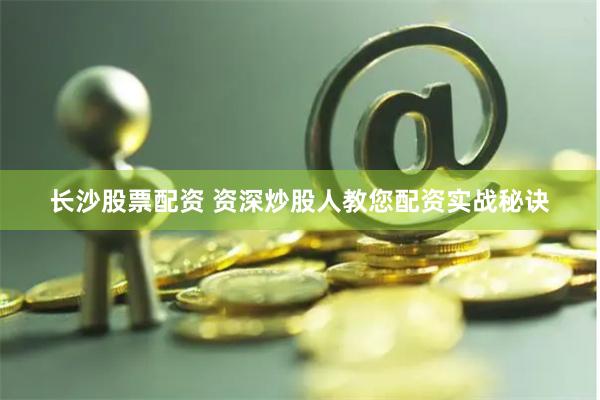长沙股票配资 资深炒股人教您配资实战秘诀