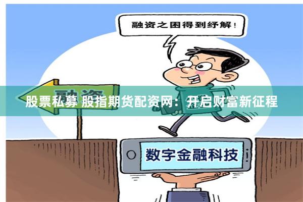 股票私募 股指期货配资网：开启财富新征程