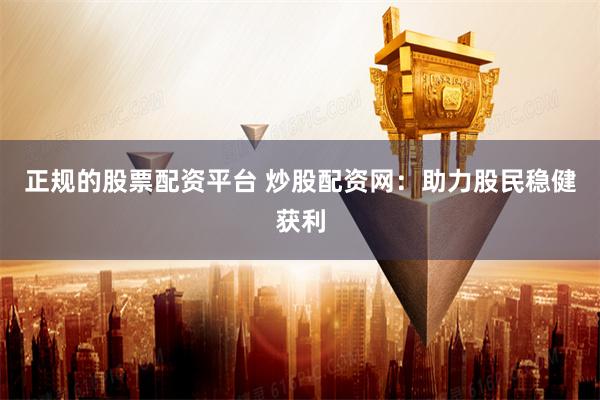 正规的股票配资平台 炒股配资网：助力股民稳健获利