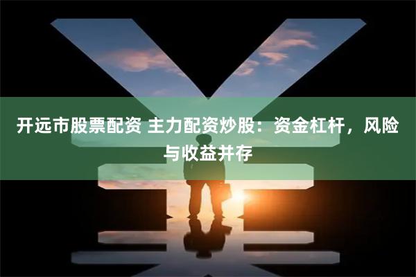 开远市股票配资 主力配资炒股:资金杠杆,风险与收益并存