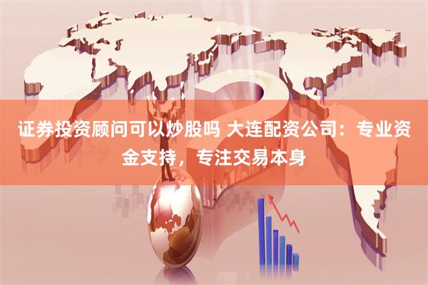 证券投资顾问可以炒股吗 大连配资公司：专业资金支持，专注交易本身