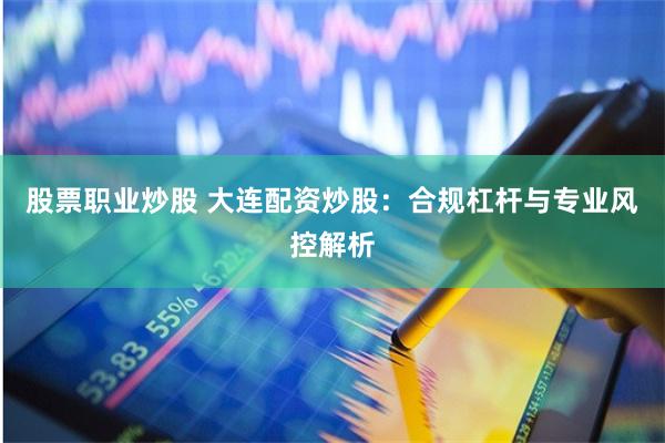 股票职业炒股 大连配资炒股:合规杠杆与专业风控解析